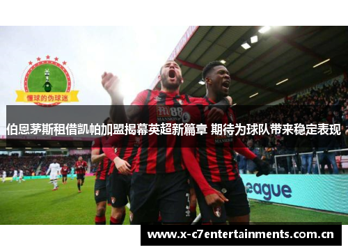 伯恩茅斯租借凯帕加盟揭幕英超新篇章 期待为球队带来稳定表现