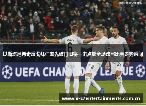 以斯塔尼希奇反戈拜仁率先破门旧将一击点燃全场改写比赛走势瞬间