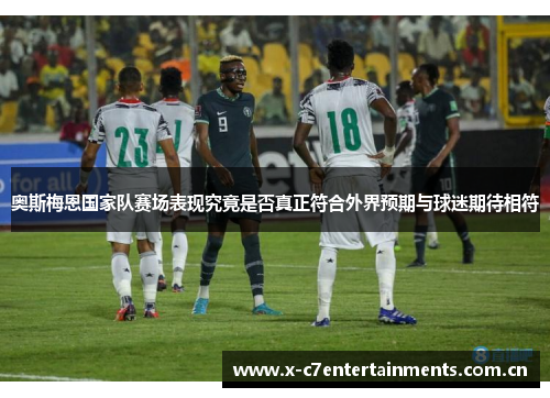 奥斯梅恩国家队赛场表现究竟是否真正符合外界预期与球迷期待相符