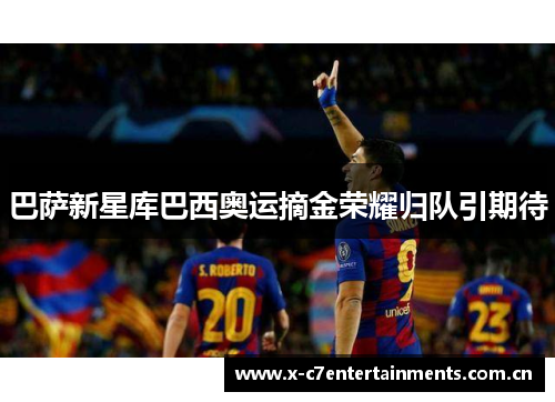 巴萨新星库巴西奥运摘金荣耀归队引期待