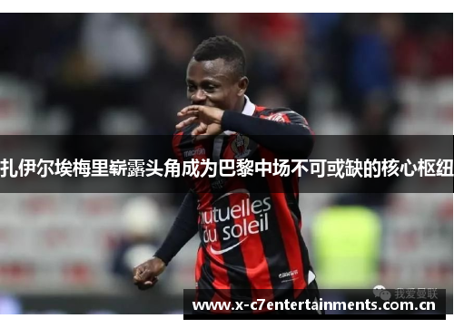 扎伊尔埃梅里崭露头角成为巴黎中场不可或缺的核心枢纽