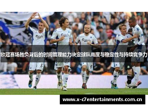 欧冠赛场胜负背后的时间管理能力决定球队高度与稳定性与持续竞争力