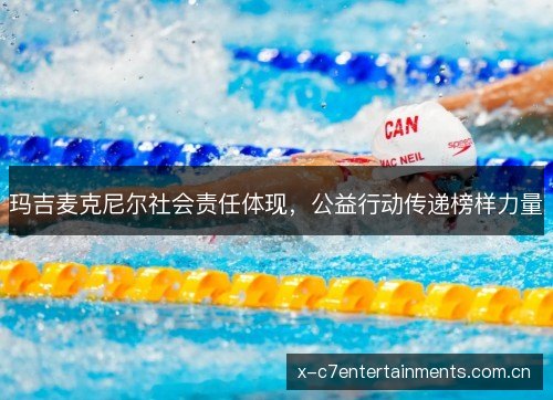 玛吉麦克尼尔社会责任体现，公益行动传递榜样力量